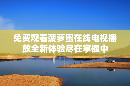 免费观看菠萝蜜在线电视播放全新体验尽在掌握中