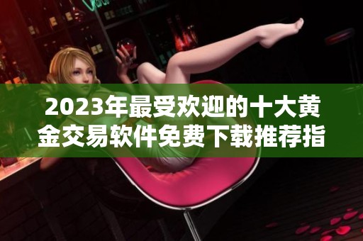 2023年最受欢迎的十大黄金交易软件免费下载推荐指南