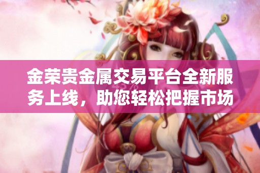 金荣贵金属交易平台全新服务上线，助您轻松把握市场机遇