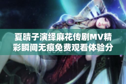 夏晴子演绎麻花传剧MV精彩瞬间无痕免费观看体验分享