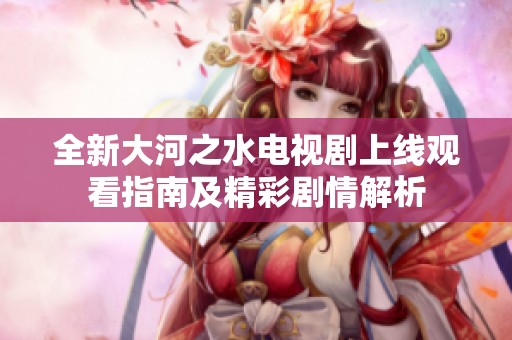 全新大河之水电视剧上线观看指南及精彩剧情解析