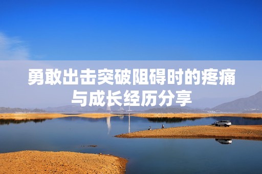 勇敢出击突破阻碍时的疼痛与成长经历分享