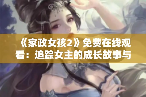 《家政女孩2》免费在线观看：追踪女主的成长故事与职场挑战