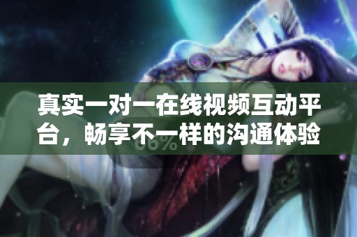 真实一对一在线视频互动平台，畅享不一样的沟通体验