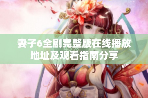 妻子6全剧完整版在线播放地址及观看指南分享