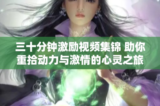 三十分钟激励视频集锦 助你重拾动力与激情的心灵之旅