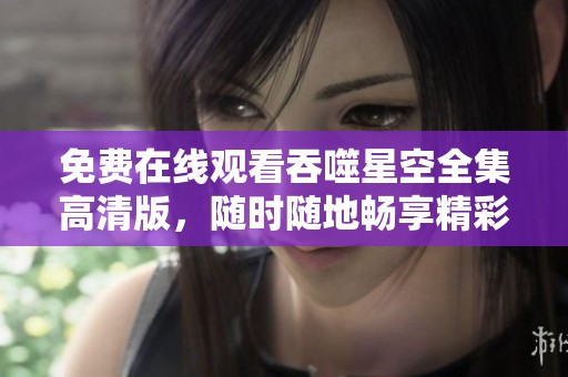 免费在线观看吞噬星空全集高清版，随时随地畅享精彩剧情