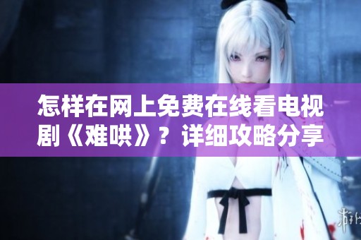 怎样在网上免费在线看电视剧《难哄》？详细攻略分享