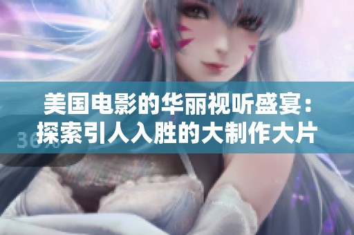 美国电影的华丽视听盛宴：探索引人入胜的大制作大片魅力