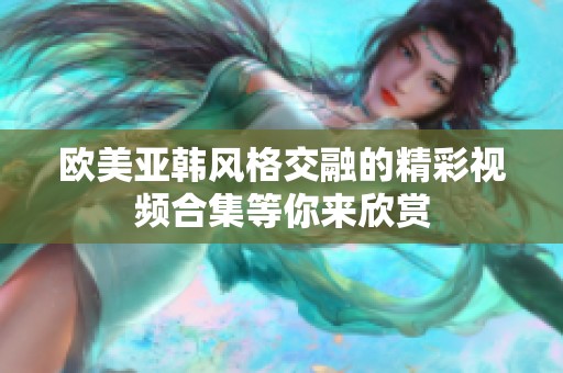 欧美亚韩风格交融的精彩视频合集等你来欣赏