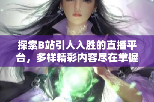 探索B站引人入胜的直播平台，多样精彩内容尽在掌握之中