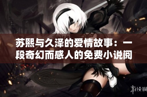 苏熙与久泽的爱情故事：一段奇幻而感人的免费小说阅读之旅