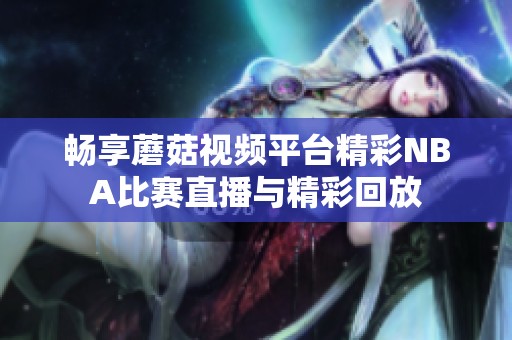 畅享蘑菇视频平台精彩NBA比赛直播与精彩回放