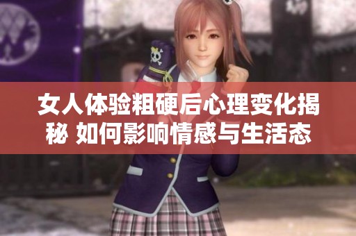 女人体验粗硬后心理变化揭秘 如何影响情感与生活态度