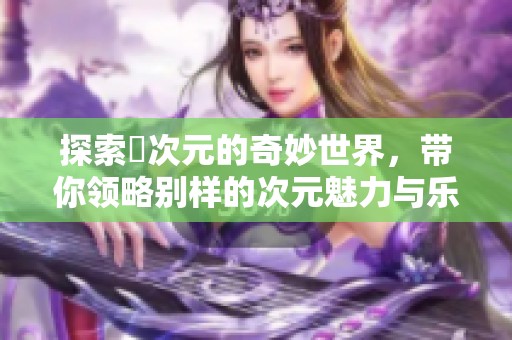 探索囧次元的奇妙世界，带你领略别样的次元魅力与乐趣