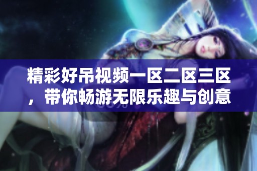 精彩好吊视频一区二区三区，带你畅游无限乐趣与创意之旅