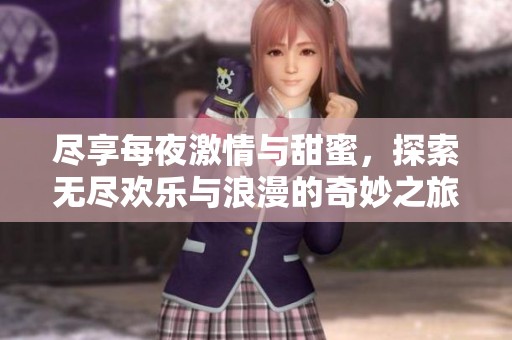 尽享每夜激情与甜蜜，探索无尽欢乐与浪漫的奇妙之旅