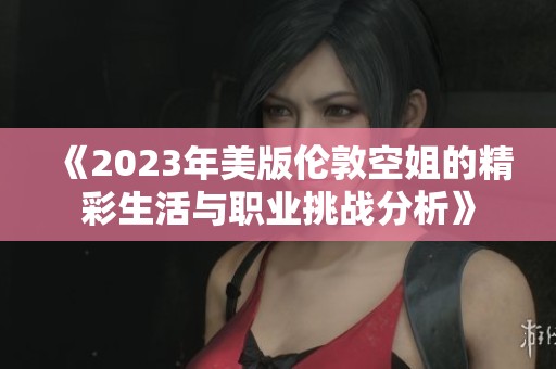 《2023年美版伦敦空姐的精彩生活与职业挑战分析》