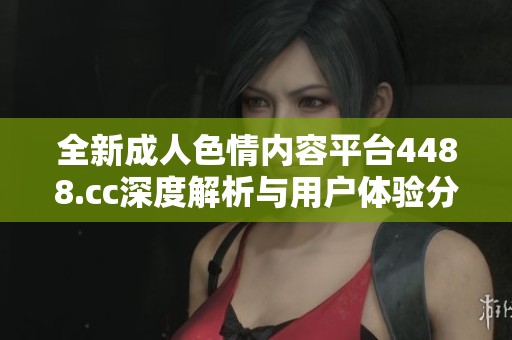 全新成人色情内容平台4488.cc深度解析与用户体验分享