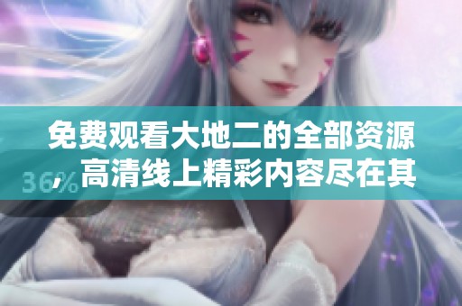 免费观看大地二的全部资源，高清线上精彩内容尽在其中