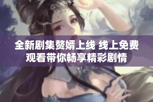 全新剧集赘婿上线 线上免费观看带你畅享精彩剧情
