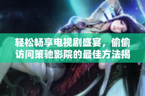轻松畅享电视剧盛宴，偷偷访问策驰影院的最佳方法揭秘