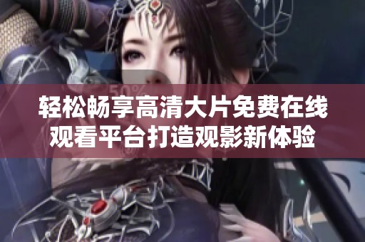 轻松畅享高清大片免费在线观看平台打造观影新体验