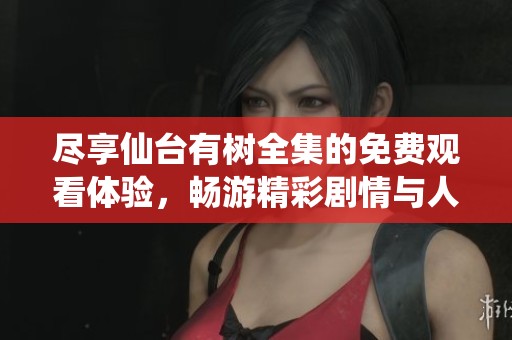 尽享仙台有树全集的免费观看体验，畅游精彩剧情与人物故事