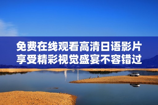 免费在线观看高清日语影片享受精彩视觉盛宴不容错过