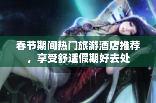 春节期间热门旅游酒店推荐，享受舒适假期好去处
