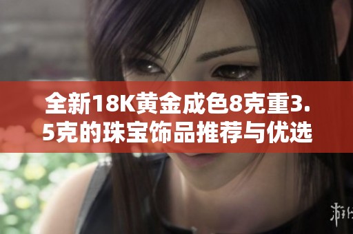 全新18K黄金成色8克重3.5克的珠宝饰品推荐与优选指南