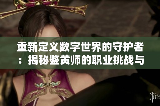 重新定义数字世界的守护者：揭秘鉴黄师的职业挑战与责任