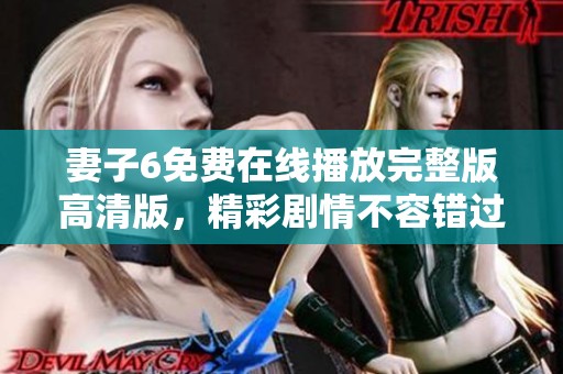 妻子6免费在线播放完整版高清版，精彩剧情不容错过