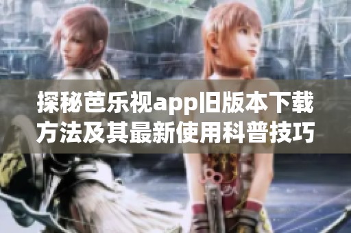探秘芭乐视app旧版本下载方法及其最新使用科普技巧分享