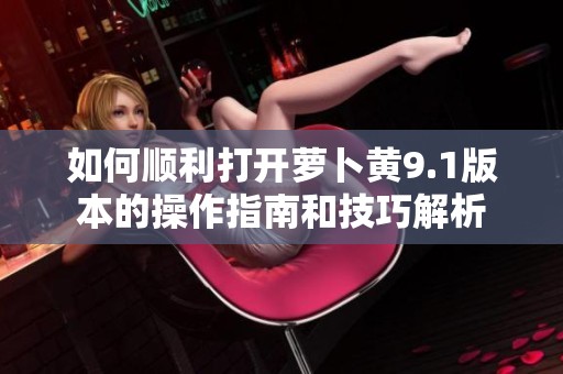 如何顺利打开萝卜黄9.1版本的操作指南和技巧解析