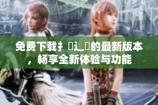 免费下载扌喿辶畐的最新版本，畅享全新体验与功能