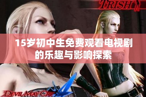 15岁初中生免费观看电视剧的乐趣与影响探索
