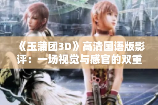 《玉蒲团3D》高清国语版影评：一场视觉与感官的双重盛宴