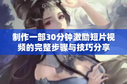 制作一部30分钟激励短片视频的完整步骤与技巧分享