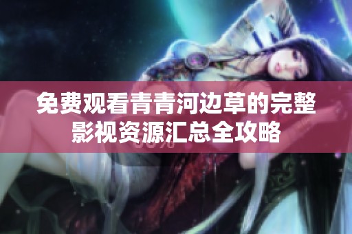 免费观看青青河边草的完整影视资源汇总全攻略