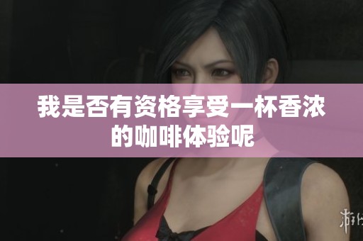我是否有资格享受一杯香浓的咖啡体验呢