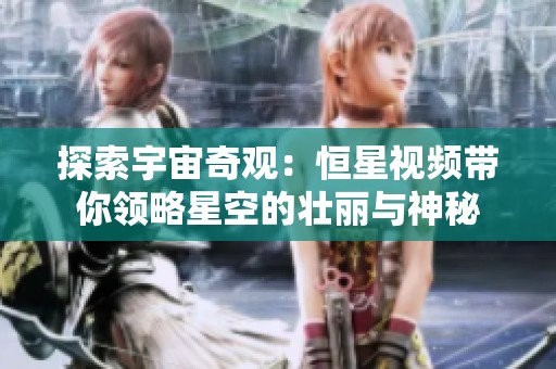 探索宇宙奇观：恒星视频带你领略星空的壮丽与神秘