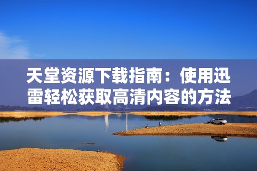 天堂资源下载指南：使用迅雷轻松获取高清内容的方法与技巧