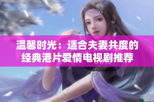 温馨时光：适合夫妻共度的经典港片爱情电视剧推荐