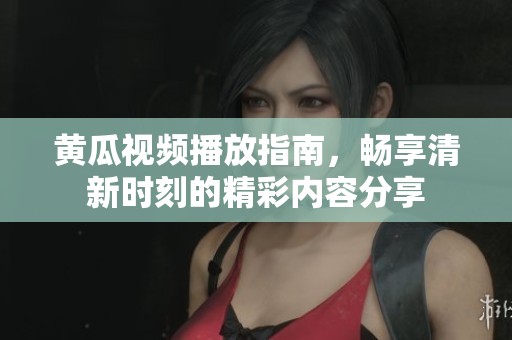 黄瓜视频播放指南，畅享清新时刻的精彩内容分享