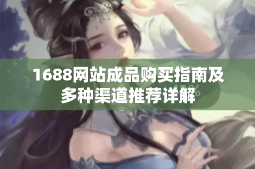 1688网站成品购买指南及多种渠道推荐详解