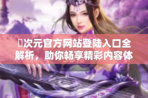 囧次元官方网站登陆入口全解析，助你畅享精彩内容体验