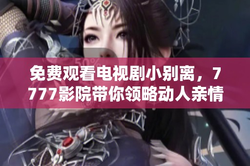 免费观看电视剧小别离，7777影院带你领略动人亲情与成长之旅