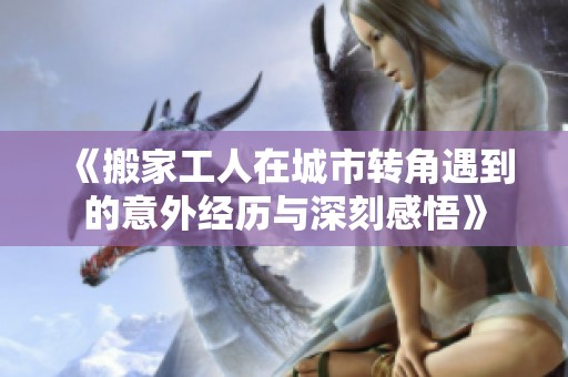 《搬家工人在城市转角遇到的意外经历与深刻感悟》