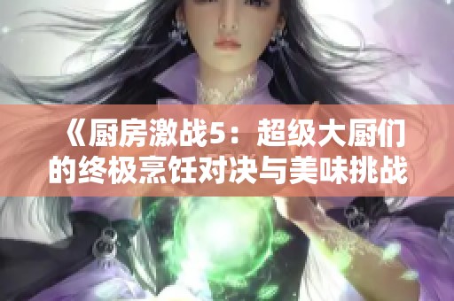 《厨房激战5：超级大厨们的终极烹饪对决与美味挑战》